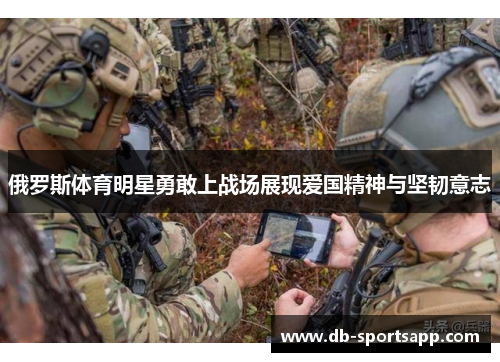 俄罗斯体育明星勇敢上战场展现爱国精神与坚韧意志