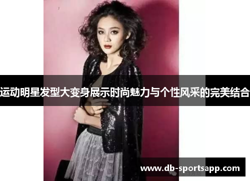 运动明星发型大变身展示时尚魅力与个性风采的完美结合