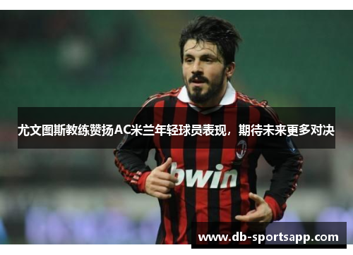 尤文图斯教练赞扬AC米兰年轻球员表现，期待未来更多对决
